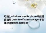 電腦上windows media player不能播放視頻（windows Media Player不能播放該視頻,該怎么處理）