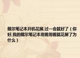 戴爾筆記本開(kāi)機(jī)花屏,過(guò)一會(huì)就好了（你好,我的戴爾筆記本用著用著就花屏了為什么）
