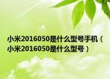 小米2016050是什么型號(hào)手機(jī)（小米2016050是什么型號(hào)）
