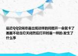 最近QQ空間總是出現(xiàn)這樣的問題開一會就卡了畫面不動當(dāng)它關(guān)閉然后打開時是一樣的.發(fā)生了什么事