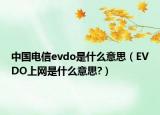 中國電信evdo是什么意思（EVDO上網(wǎng)是什么意思?）