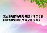 愛因斯坦發(fā)明電燈失敗了幾次（愛因斯坦發(fā)明電燈失敗了多少次）