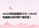 win10系統(tǒng)能跑多少分（win10電腦跑分軟件哪個更好用）