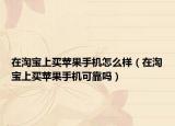 在淘寶上買蘋果手機怎么樣（在淘寶上買蘋果手機可靠嗎）