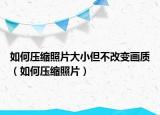 如何壓縮照片大小但不改變畫(huà)質(zhì)（如何壓縮照片）