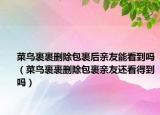 菜鳥裹裹刪除包裹后親友能看到嗎（菜鳥裹裹刪除包裹親友還看得到嗎）
