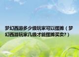 夢幻西游多少級玩家可以擺攤（夢幻西游玩家?guī)准壊拍軘[攤買賣?）