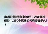 dnf死神稱號(hào)任務(wù)流程（DNF死神任務(wù)中,250個(gè)死神的氣息要做多久?）