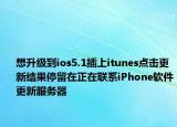 想升級到ios5.1插上itunes點擊更新結(jié)果停留在正在聯(lián)系iPhone軟件更新服務(wù)器