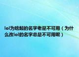 lol為啥起的名字老是不可用（為什么改lol的名字總是不可用呢）
