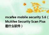 mcafee mobile security 5.6（McAfee Security Scan Plus 是什么軟件）