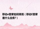 移動e管家如何使用（移動E管家是什么業(yè)務(wù)?）