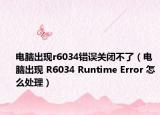 電腦出現(xiàn)r6034錯誤關(guān)閉不了（電腦出現(xiàn) R6034 Runtime Error 怎么處理）