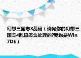 幻想三國志3亂碼（請問你的幻想三國志4亂碼怎么處理的?我也是Win7DE）