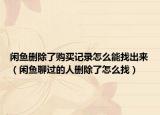 閑魚(yú)刪除了購(gòu)買(mǎi)記錄怎么能找出來(lái)（閑魚(yú)聊過(guò)的人刪除了怎么找）