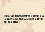 小新pro16酷睿版和銳龍版有啥區(qū)別（Intel 酷睿i5 3570T和Intel 酷睿i5 3570K相比哪個(gè)更好?）