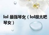 lol 最強(qiáng)琴女（lol很太吧琴女）