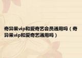 奇異果vip和愛奇藝會員通用嗎（奇異果vip和愛奇藝通用嗎）
