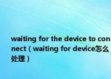 waiting for the device to connect（waiting for device怎么處理）