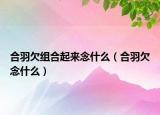 合羽欠組合起來(lái)念什么（合羽欠念什么）