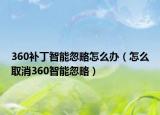 360補(bǔ)丁智能忽略怎么辦（怎么取消360智能忽略）
