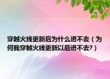 穿越火線更新后為什么進(jìn)不去（為何我穿越火線更新以后進(jìn)不去?）