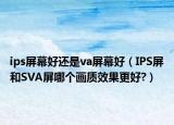 ips屏幕好還是va屏幕好（IPS屏和SVA屏哪個畫質(zhì)效果更好?）