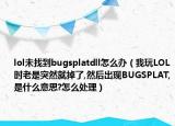 lol未找到bugsplatdll怎么辦（我玩LOL時老是突然就掉了,然后出現(xiàn)BUGSPLAT,是什么意思?怎么處理）