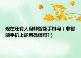 現(xiàn)在還有人用非智能手機(jī)嗎（非智能手機(jī)上能用微信嗎?）