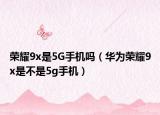 榮耀9x是5G手機(jī)嗎（華為榮耀9x是不是5g手機(jī)）