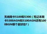 無線網(wǎng)卡5100和5300（筆記本網(wǎng)卡5300AGN和5100AGN還有1000BGN哪個(gè)更好些?）