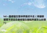 lol一直停留在登錄界面進(jìn)不去（英雄聯(lián)盟登不進(jìn)去總是停留在登陸界面怎么處理?）