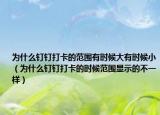 為什么釘釘打卡的范圍有時(shí)候大有時(shí)候?。槭裁瘁斸敶蚩ǖ臅r(shí)候范圍顯示的不一樣）