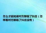 怎么才能知道對(duì)方卸載了抖音（怎樣看對(duì)方卸載了抖音沒(méi)有）