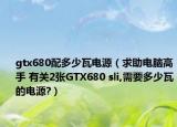 gtx680配多少瓦電源（求助電腦高手 有關(guān)2張GTX680 sli,需要多少瓦的電源?）