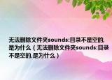 無法刪除文件夾sounds:目錄不是空的,是為什么（無法刪除文件夾sounds:目錄不是空的,是為什么）