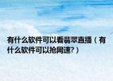 有什么軟件可以看翡翠直播（有什么軟件可以搶網(wǎng)速?）