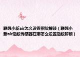 聯(lián)想小新air怎么設(shè)置指紋解鎖（聯(lián)想小新air指紋傳感器在哪怎么設(shè)置指紋解鎖）