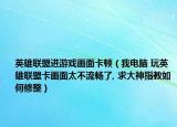 英雄聯(lián)盟進(jìn)游戲畫面卡頓（我電腦 玩英雄聯(lián)盟卡畫面太不流暢了, 求大神指教如何修整）