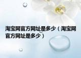 淘寶網(wǎng)官方網(wǎng)址是多少（淘寶網(wǎng)官方網(wǎng)址是多少）