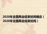 2020年全國兩會結(jié)束時間確定（2020年全國兩會結(jié)束時間）