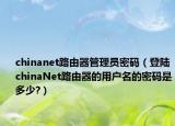 chinanet路由器管理員密碼（登陸chinaNet路由器的用戶名的密碼是多少?）