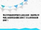 筆記本電腦游戲界面怎么退出全屏（我的筆記本電腦上的游戲變成窗口游戲了,怎么恢復成全屏的呢?）