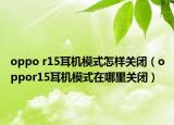oppo r15耳機(jī)模式怎樣關(guān)閉（oppor15耳機(jī)模式在哪里關(guān)閉）