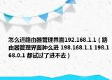 怎么進(jìn)路由器管理界面192.168.1.1（路由器管理界面腫么進(jìn) 198.168.1.1 198.168.0.1 都試過了進(jìn)不去）