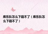 庫樂隊(duì)怎么下載不了（庫樂隊(duì)怎么下載不了）
