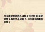 打英雄聯(lián)盟畫面不流暢（我電腦 玩英雄聯(lián)盟卡畫面太不流暢了, 求大神指教如何修整）