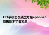 EFT手機(jī)怎么鎖型號是ephone3刷機(jī)刷不了很緊急