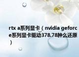 rtx a系列顯卡（nvidia geforce系列顯卡驅動378.78腫么還原）