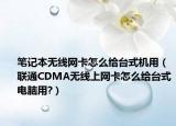 筆記本無線網(wǎng)卡怎么給臺(tái)式機(jī)用（聯(lián)通CDMA無線上網(wǎng)卡怎么給臺(tái)式電腦用?）
